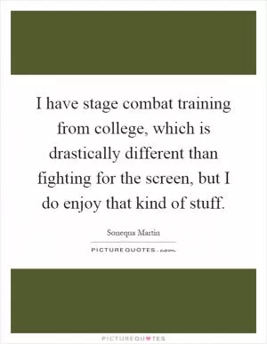I have stage combat training from college, which is drastically different than fighting for the screen, but I do enjoy that kind of stuff Picture Quote #1
