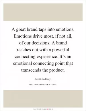 A great brand taps into emotions. Emotions drive most, if not all, of our decisions. A brand reaches out with a powerful connecting experience. It’s an emotional connecting point that transcends the product Picture Quote #1