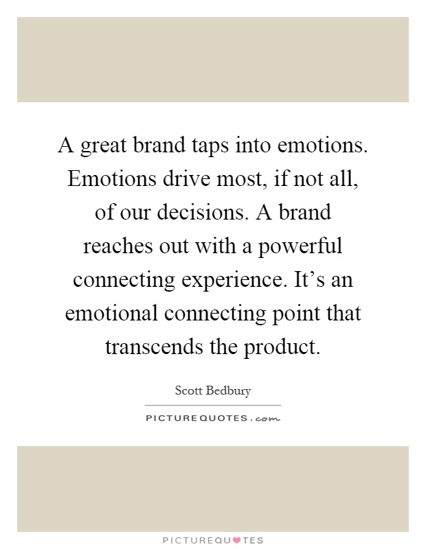 A great brand taps into emotions. Emotions drive most, if not all, of our decisions. A brand reaches out with a powerful connecting experience. It's an emotional connecting point that transcends the product Picture Quote #1
