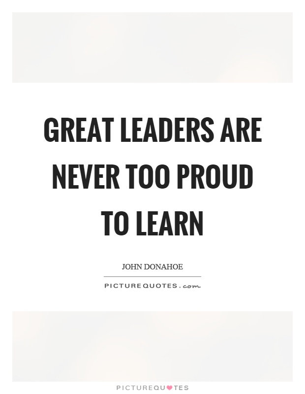 Great leaders are never too proud to learn Picture Quote #1