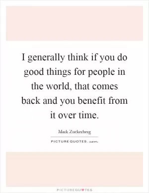 I generally think if you do good things for people in the world, that comes back and you benefit from it over time Picture Quote #1