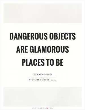 Dangerous objects are glamorous places to be Picture Quote #1
