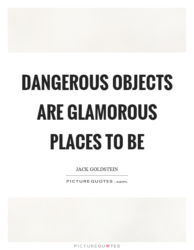 Dangerous objects are glamorous places to be Picture Quote #1