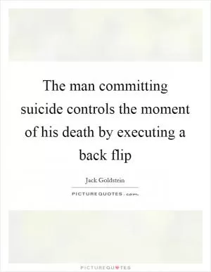 The man committing suicide controls the moment of his death by executing a back flip Picture Quote #1