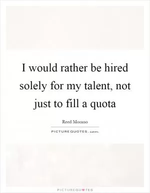 I would rather be hired solely for my talent, not just to fill a quota Picture Quote #1