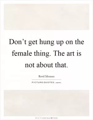 Don’t get hung up on the female thing. The art is not about that Picture Quote #1