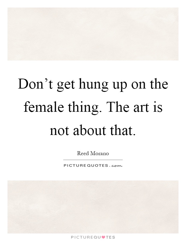 Don't get hung up on the female thing. The art is not about that Picture Quote #1