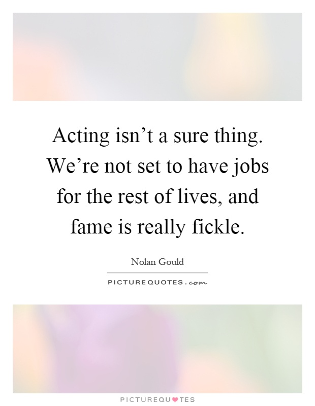 Acting isn't a sure thing. We're not set to have jobs for the rest of lives, and fame is really fickle Picture Quote #1