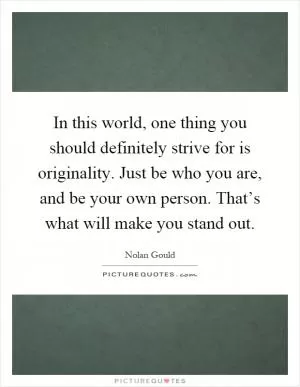 In this world, one thing you should definitely strive for is originality. Just be who you are, and be your own person. That’s what will make you stand out Picture Quote #1