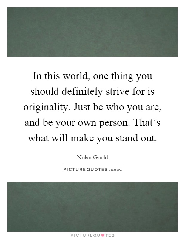 In this world, one thing you should definitely strive for is originality. Just be who you are, and be your own person. That's what will make you stand out Picture Quote #1