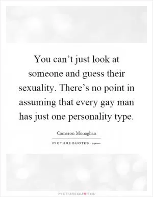 You can’t just look at someone and guess their sexuality. There’s no point in assuming that every gay man has just one personality type Picture Quote #1