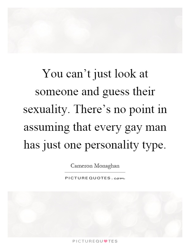 You can't just look at someone and guess their sexuality. There's no point in assuming that every gay man has just one personality type Picture Quote #1