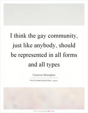 I think the gay community, just like anybody, should be represented in all forms and all types Picture Quote #1