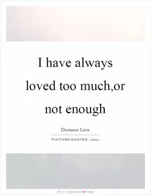 I have always loved too much,or not enough Picture Quote #1