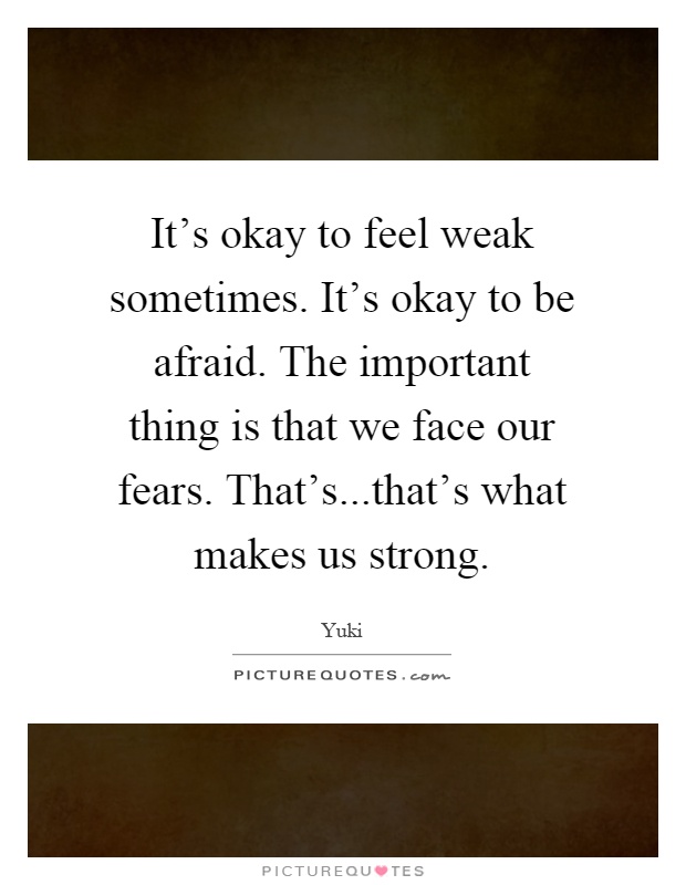 It's okay to feel weak sometimes. It's okay to be afraid. The important thing is that we face our fears. That's...that's what makes us strong Picture Quote #1