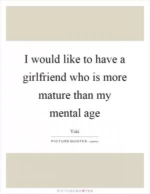 I would like to have a girlfriend who is more mature than my mental age Picture Quote #1