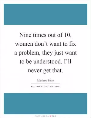 Nine times out of 10, women don’t want to fix a problem, they just want to be understood. I’ll never get that Picture Quote #1