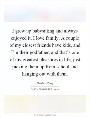 I grew up babysitting and always enjoyed it. I love family. A couple of my closest friends have kids, and I’m their godfather, and that’s one of my greatest pleasures in life, just picking them up from school and hanging out with them Picture Quote #1
