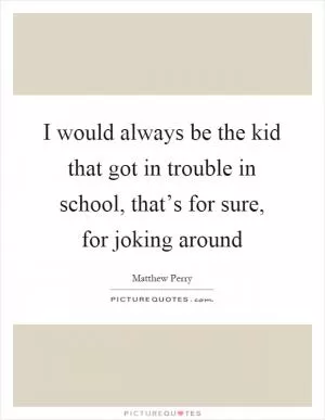 I would always be the kid that got in trouble in school, that’s for sure, for joking around Picture Quote #1