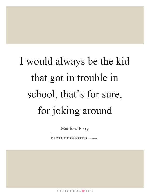 I would always be the kid that got in trouble in school, that's for sure, for joking around Picture Quote #1