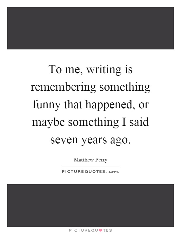 To me, writing is remembering something funny that happened, or maybe something I said seven years ago Picture Quote #1