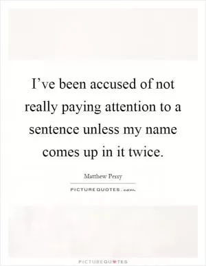 I’ve been accused of not really paying attention to a sentence unless my name comes up in it twice Picture Quote #1
