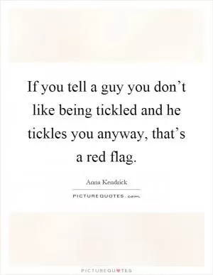 If you tell a guy you don’t like being tickled and he tickles you anyway, that’s a red flag Picture Quote #1