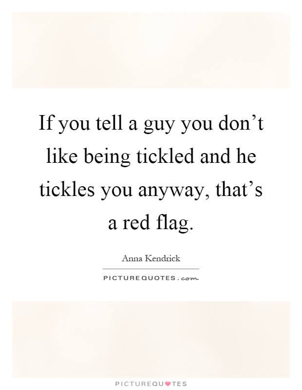 If you tell a guy you don't like being tickled and he tickles you anyway, that's a red flag Picture Quote #1