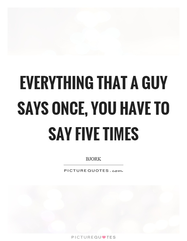 Everything that a guy says once, you have to say five times Picture Quote #1