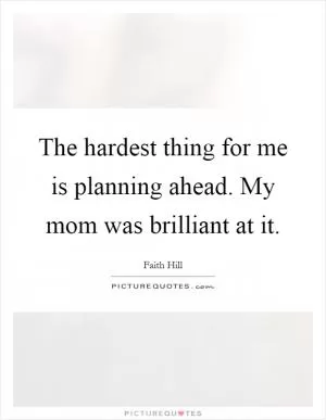 The hardest thing for me is planning ahead. My mom was brilliant at it Picture Quote #1