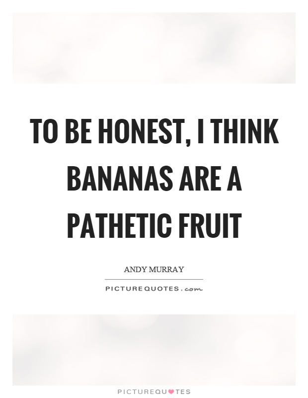 To be honest, I think bananas are a pathetic fruit Picture Quote #1