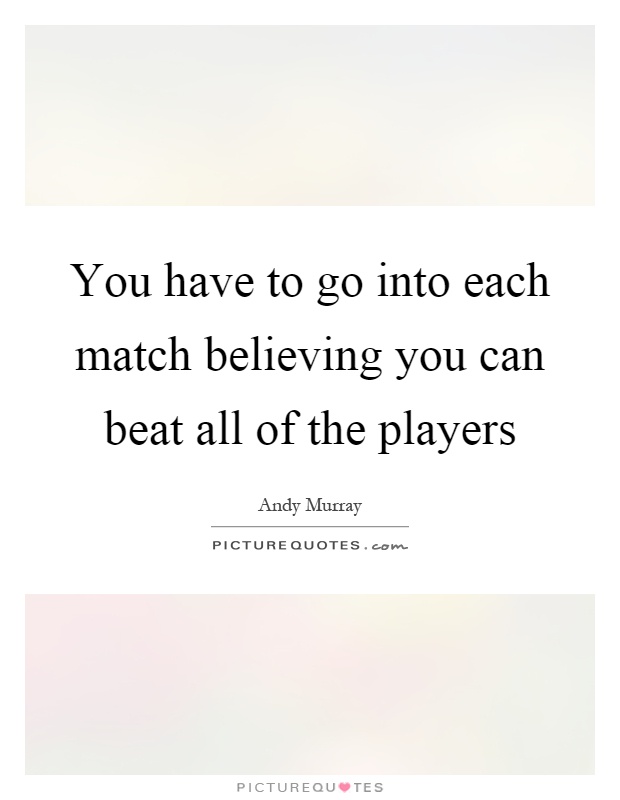 You have to go into each match believing you can beat all of the players Picture Quote #1