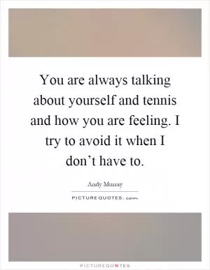 You are always talking about yourself and tennis and how you are feeling. I try to avoid it when I don’t have to Picture Quote #1
