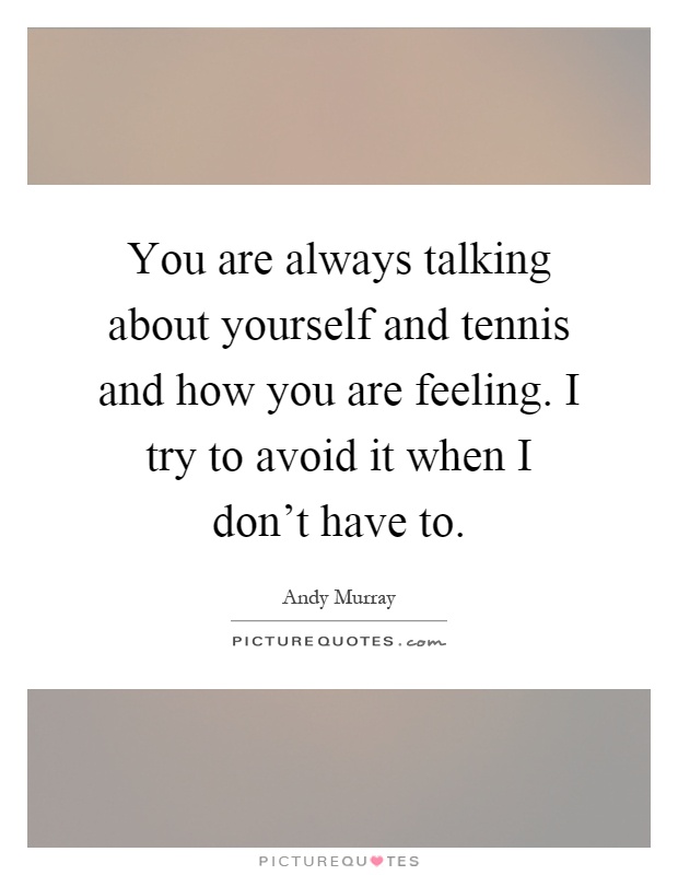 You are always talking about yourself and tennis and how you are feeling. I try to avoid it when I don't have to Picture Quote #1