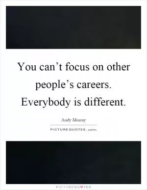 You can’t focus on other people’s careers. Everybody is different Picture Quote #1