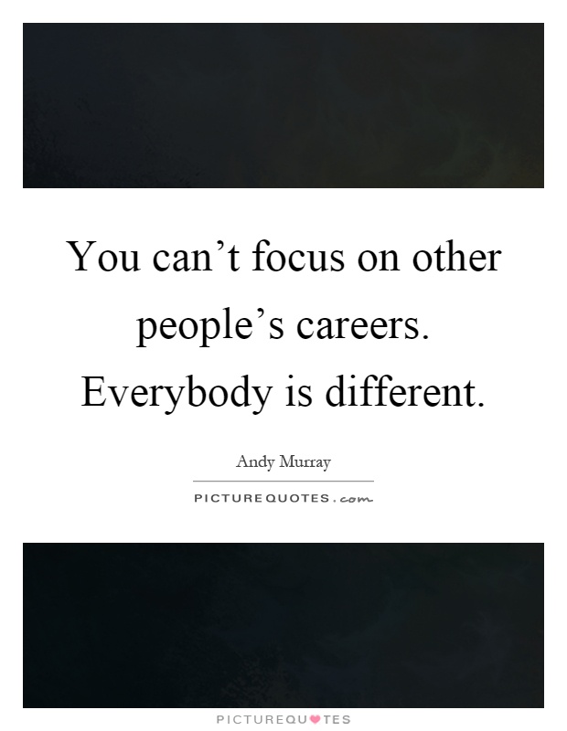 You can't focus on other people's careers. Everybody is different Picture Quote #1