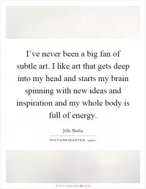 I’ve never been a big fan of subtle art. I like art that gets deep into my head and starts my brain spinning with new ideas and inspiration and my whole body is full of energy Picture Quote #1