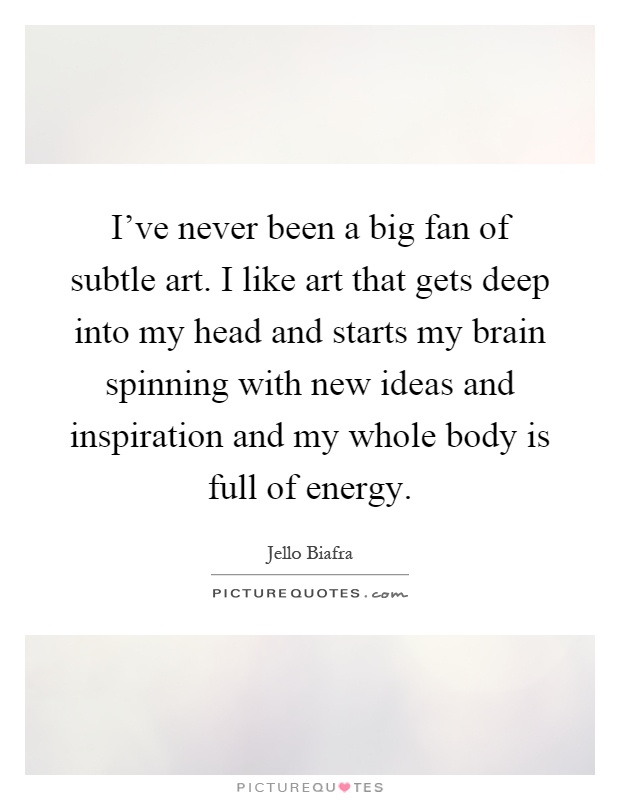 I've never been a big fan of subtle art. I like art that gets deep into my head and starts my brain spinning with new ideas and inspiration and my whole body is full of energy Picture Quote #1