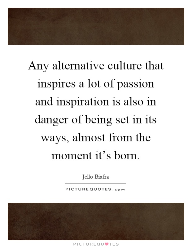 Any alternative culture that inspires a lot of passion and inspiration is also in danger of being set in its ways, almost from the moment it's born Picture Quote #1