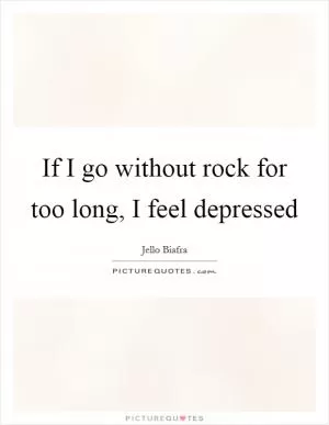 If I go without rock for too long, I feel depressed Picture Quote #1