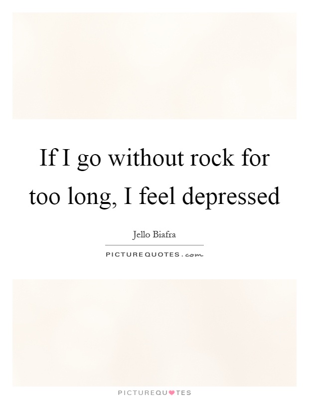 If I go without rock for too long, I feel depressed Picture Quote #1