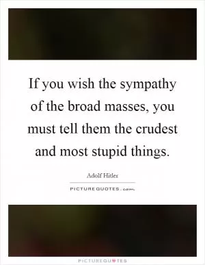 If you wish the sympathy of the broad masses, you must tell them the crudest and most stupid things Picture Quote #1