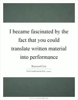 I became fascinated by the fact that you could translate written material into performance Picture Quote #1