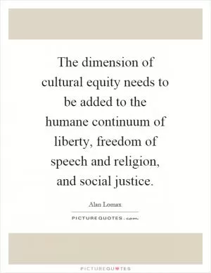 The dimension of cultural equity needs to be added to the humane continuum of liberty, freedom of speech and religion, and social justice Picture Quote #1