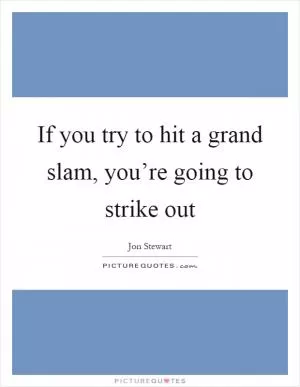 If you try to hit a grand slam, you’re going to strike out Picture Quote #1