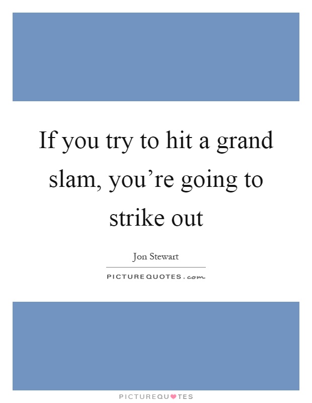 If you try to hit a grand slam, you're going to strike out Picture Quote #1