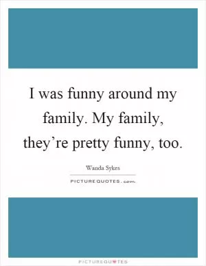 I was funny around my family. My family, they’re pretty funny, too Picture Quote #1