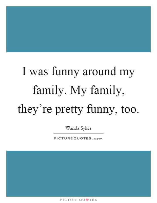 I was funny around my family. My family, they're pretty funny, too Picture Quote #1