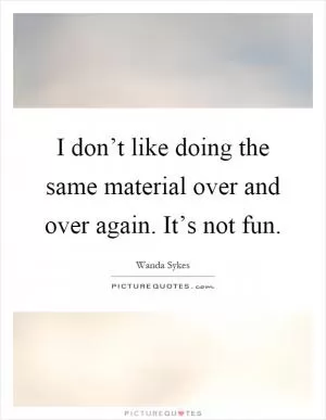 I don’t like doing the same material over and over again. It’s not fun Picture Quote #1