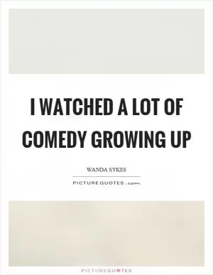I watched a lot of comedy growing up Picture Quote #1